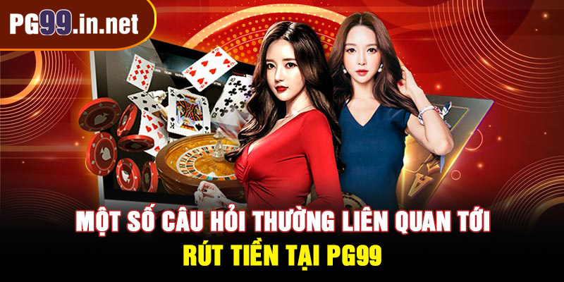 Một số câu hỏi thường liên quan tới việc rút tiền tại PG99