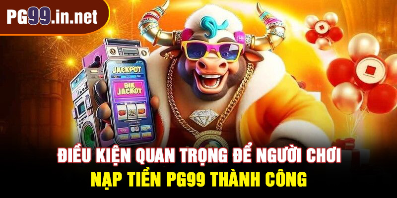 Điều kiện quan trọng để người chơi nạp tiền PG99 thành công