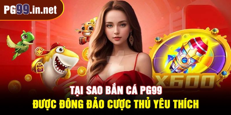 Tại sao bắn cá PG99 được đông đảo cược thủ yêu thích?